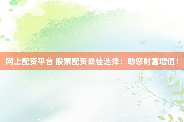 网上配资平台 股票配资最佳选择：助您财富增值！