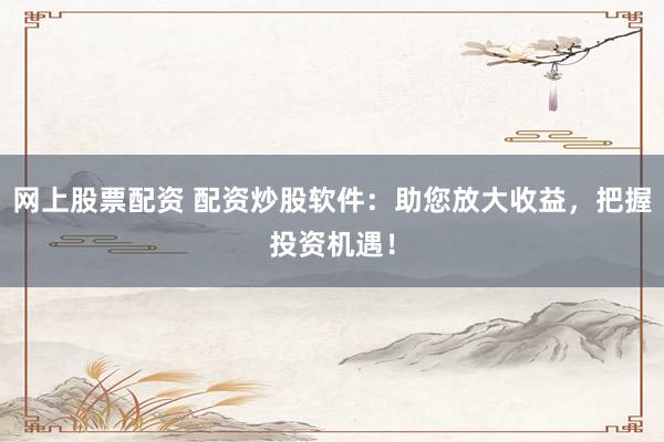 网上股票配资 配资炒股软件：助您放大收益，把握投资机遇！