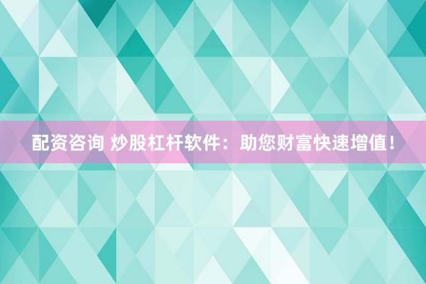 配资咨询 炒股杠杆软件：助您财富快速增值！