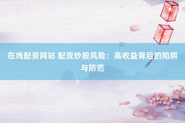在线配资网站 配资炒股风险：高收益背后的陷阱与防范