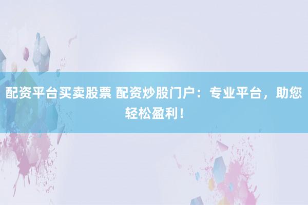 配资平台买卖股票 配资炒股门户：专业平台，助您轻松盈利！