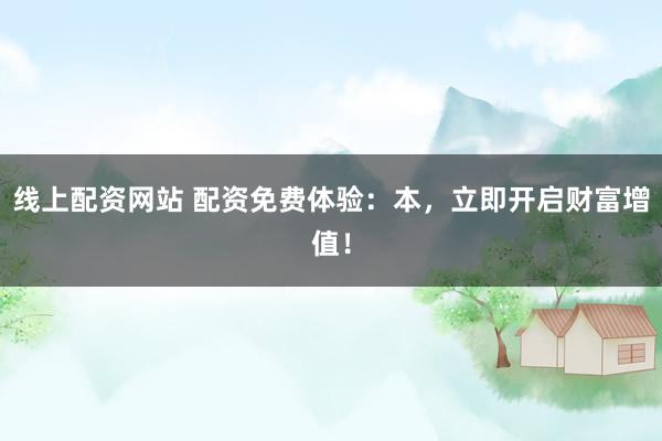 线上配资网站 配资免费体验：本，立即开启财富增值！