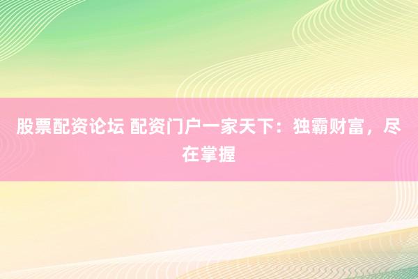 股票配资论坛 配资门户一家天下：独霸财富，尽在掌握