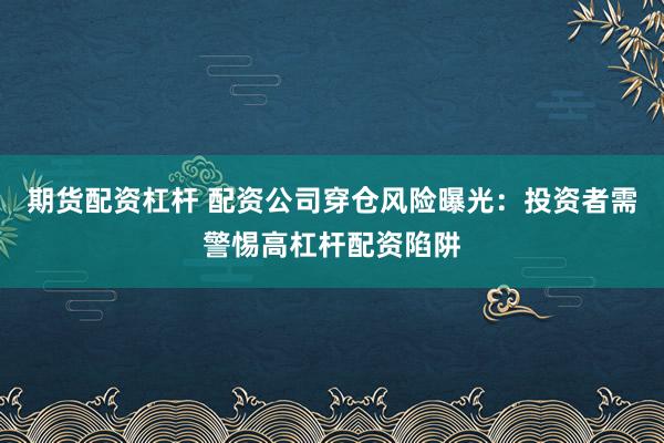 期货配资杠杆 配资公司穿仓风险曝光：投资者需警惕高杠杆配资陷阱