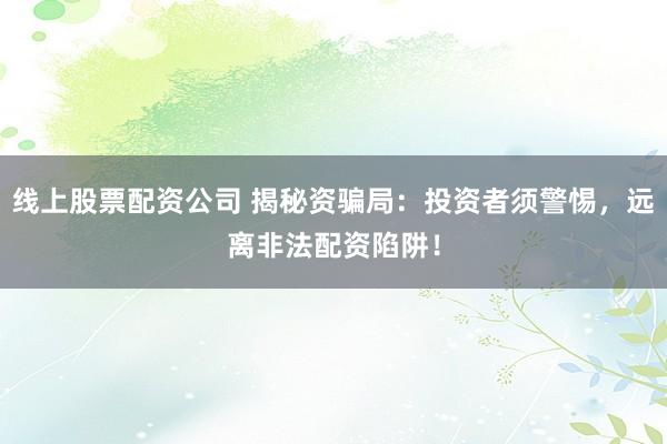线上股票配资公司 揭秘资骗局：投资者须警惕，远离非法配资陷阱！