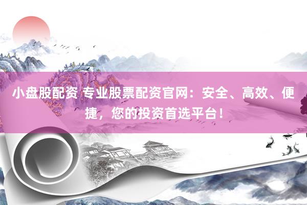小盘股配资 专业股票配资官网：安全、高效、便捷，您的投资首选平台！