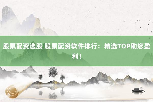 股票配资选股 股票配资软件排行：精选TOP助您盈利！