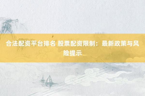合法配资平台排名 股票配资限制：最新政策与风险提示