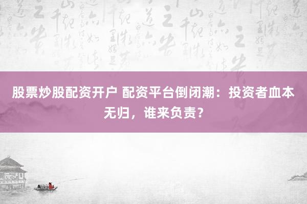 股票炒股配资开户 配资平台倒闭潮：投资者血本无归，谁来负责？