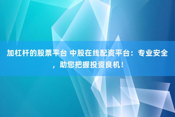加杠杆的股票平台 中股在线配资平台：专业安全，助您把握投资良机！