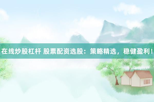 在线炒股杠杆 股票配资选股：策略精选，稳健盈利！