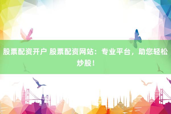股票配资开户 股票配资网站：专业平台，助您轻松炒股！
