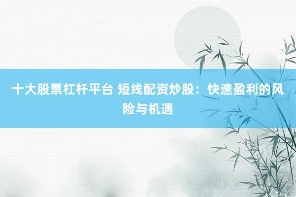 十大股票杠杆平台 短线配资炒股：快速盈利的风险与机遇