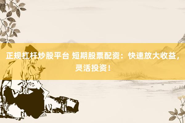 正规杠杆炒股平台 短期股票配资：快速放大收益，灵活投资！