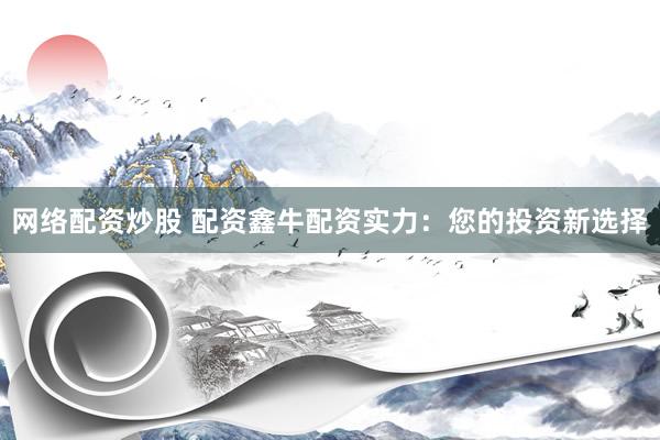 网络配资炒股 配资鑫牛配资实力：您的投资新选择