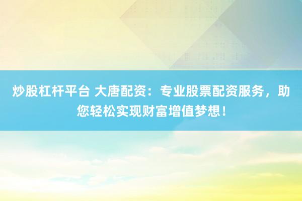 炒股杠杆平台 大唐配资：专业股票配资服务，助您轻松实现财富增值梦想！