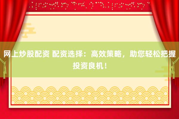 网上炒股配资 配资选择：高效策略，助您轻松把握投资良机！