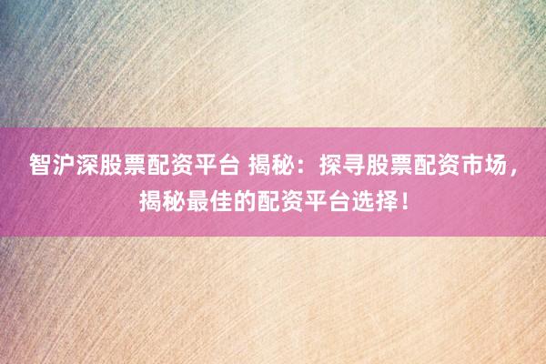 智沪深股票配资平台 揭秘：探寻股票配资市场，揭秘最佳的配资平台选择！