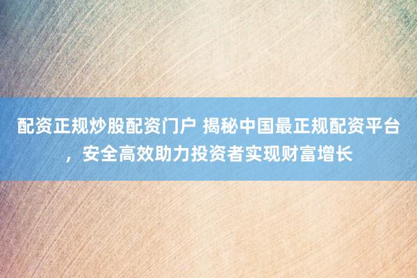 配资正规炒股配资门户 揭秘中国最正规配资平台，安全高效助力投资者实现财富增长