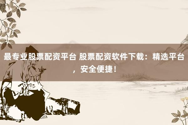 最专业股票配资平台 股票配资软件下载：精选平台，安全便捷！
