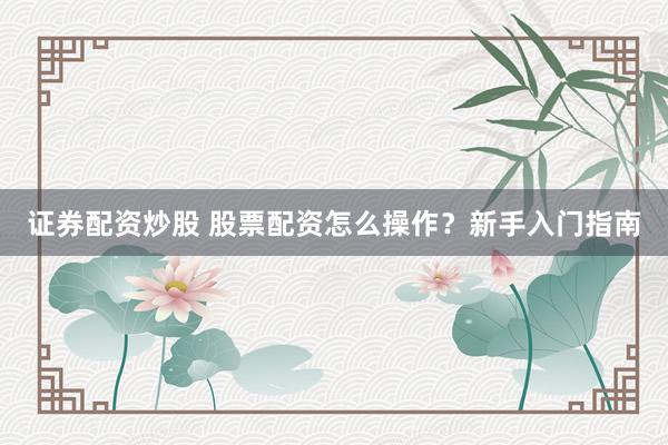 证券配资炒股 股票配资怎么操作？新手入门指南