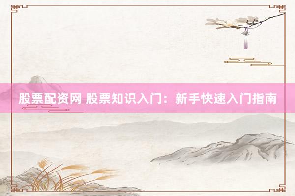 股票配资网 股票知识入门：新手快速入门指南