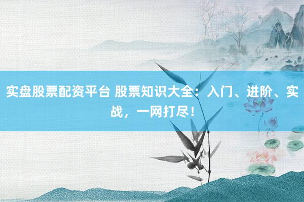 实盘股票配资平台 股票知识大全：入门、进阶、实战，一网打尽！