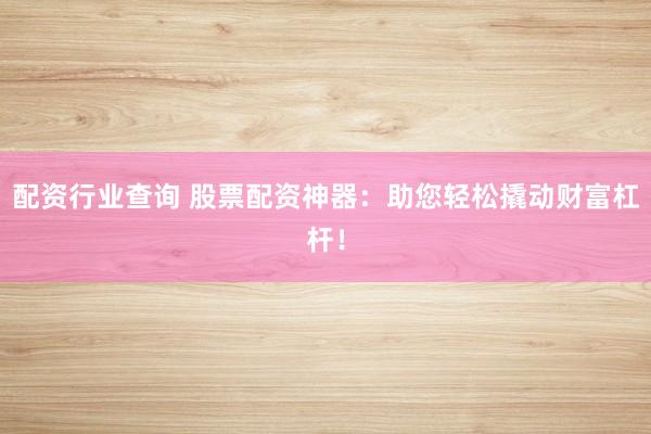 配资行业查询 股票配资神器：助您轻松撬动财富杠杆！