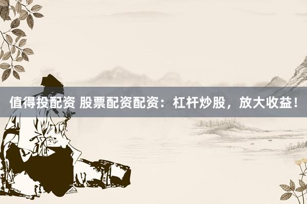 值得投配资 股票配资配资：杠杆炒股，放大收益！