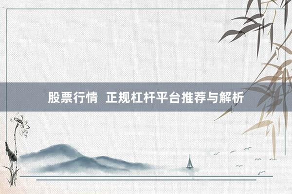 股票行情  正规杠杆平台推荐与解析