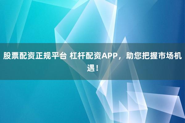 股票配资正规平台 杠杆配资APP，助您把握市场机遇！