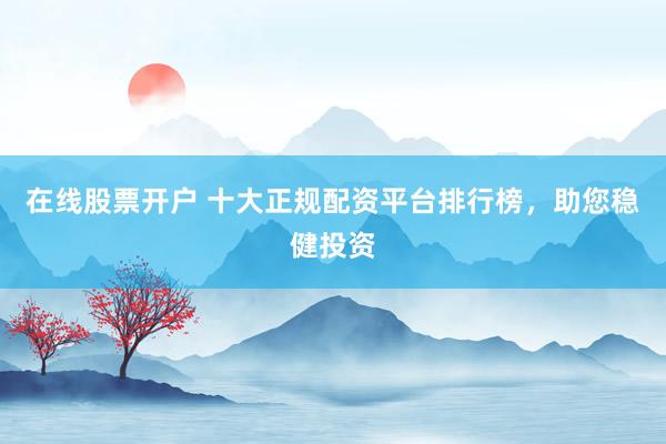 在线股票开户 十大正规配资平台排行榜，助您稳健投资