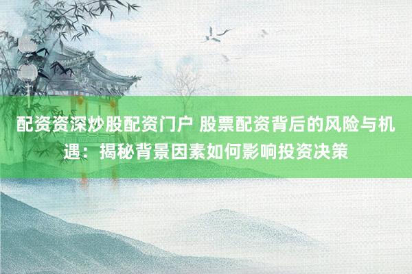 配资资深炒股配资门户 股票配资背后的风险与机遇：揭秘背景因素如何影响投资决策