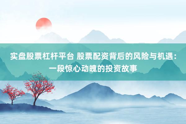 实盘股票杠杆平台 股票配资背后的风险与机遇：一段惊心动魄的投资故事