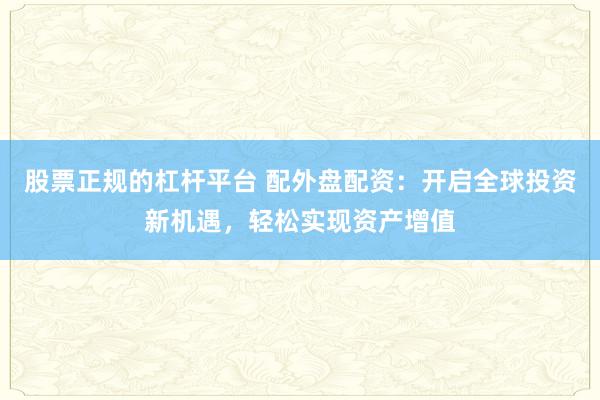 股票正规的杠杆平台 配外盘配资：开启全球投资新机遇，轻松实现资产增值