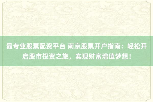 最专业股票配资平台 南京股票开户指南：轻松开启股市投资之旅，实现财富增值梦想！