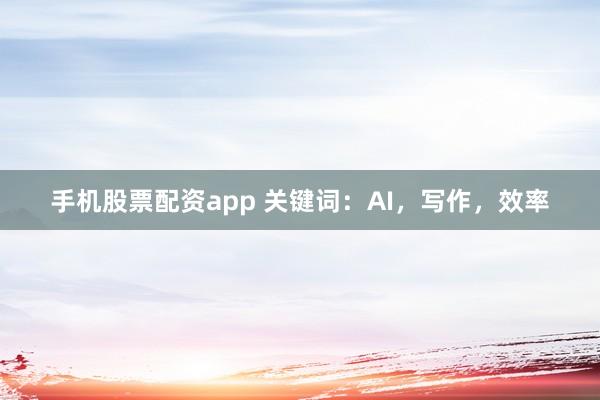 手机股票配资app 关键词：AI，写作，效率