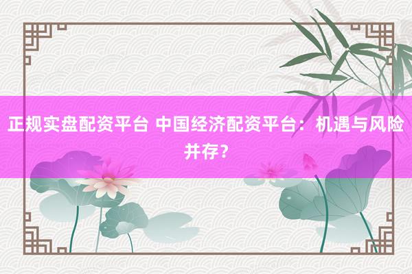 正规实盘配资平台 中国经济配资平台：机遇与风险并存？