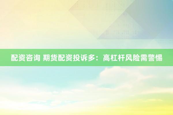 配资咨询 期货配资投诉多：高杠杆风险需警惕