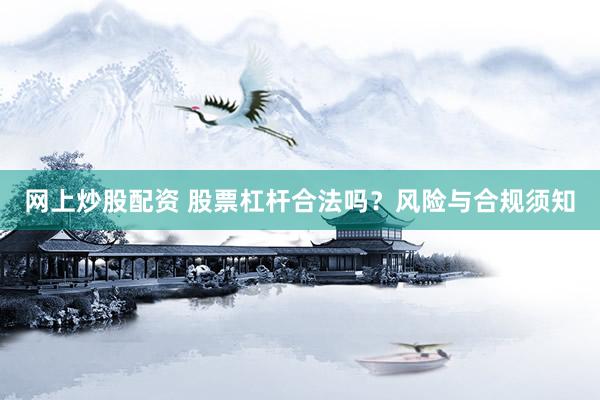 网上炒股配资 股票杠杆合法吗？风险与合规须知