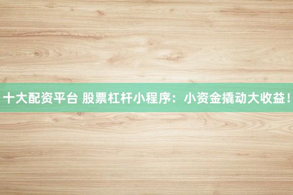 十大配资平台 股票杠杆小程序：小资金撬动大收益！