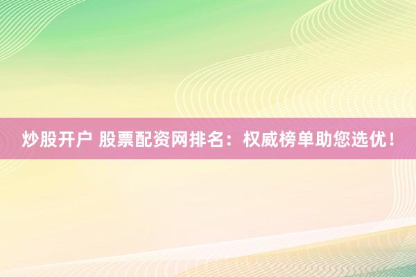 炒股开户 股票配资网排名：权威榜单助您选优！