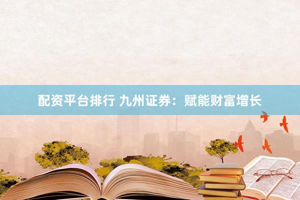 配资平台排行 九州证券：赋能财富增长