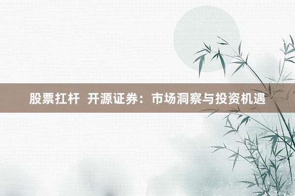 股票扛杆  开源证券：市场洞察与投资机遇