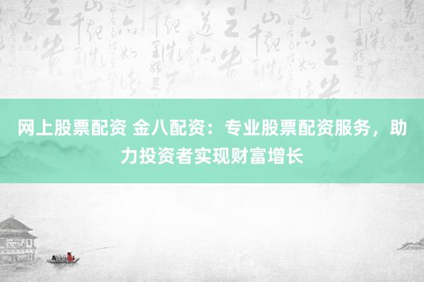 网上股票配资 金八配资：专业股票配资服务，助力投资者实现财富增长