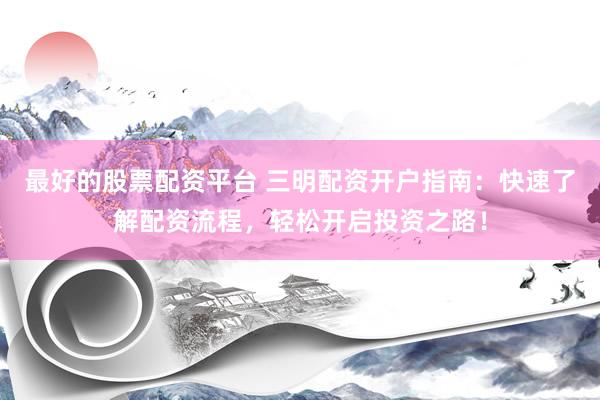 最好的股票配资平台 三明配资开户指南：快速了解配资流程，轻松开启投资之路！