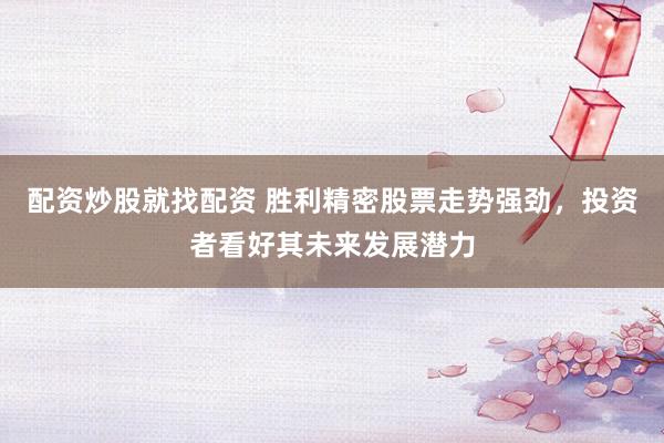 配资炒股就找配资 胜利精密股票走势强劲，投资者看好其未来发展潜力