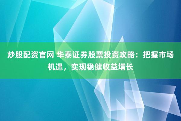 炒股配资官网 华泰证券股票投资攻略：把握市场机遇，实现稳健收益增长