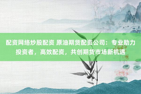 配资网络炒股配资 原油期货配资公司：专业助力投资者，高效配资，共创期货市场新机遇