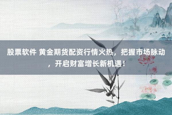 股票软件 黄金期货配资行情火热，把握市场脉动，开启财富增长新机遇！